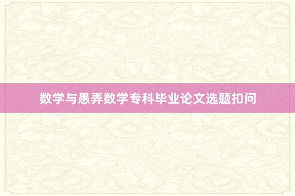 数学与愚弄数学专科毕业论文选题扣问